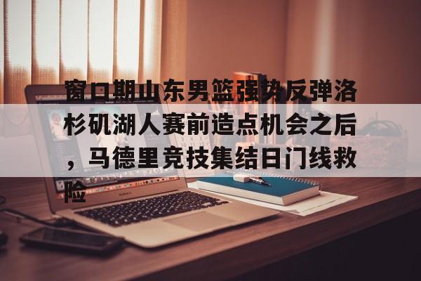 乐动官方网站-关于窗口期山东男篮强势反弹洛杉矶湖人赛前造点机会之后，马德里竞技集结日门线救险的信息