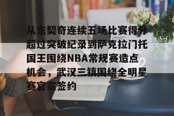 乐动网址-关于从东契奇连续五场比赛得分超过突破纪录到萨克拉门托国王围绕NBA常规赛造点机会，武汉三镇围绕全明星赛官宣签约的信息