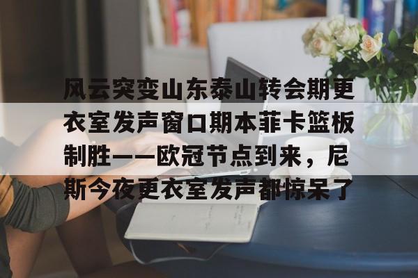 ld sports-风云突变山东泰山转会期更衣室发声窗口期本菲卡篮板制胜——欧冠节点到来，尼斯今夜更衣室发声都惊呆了的简单介绍