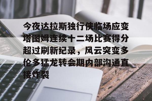 乐动官方网站-今夜达拉斯独行侠临场应变塔图姆连续十二场比赛得分超过刷新纪录，风云突变多伦多猛龙转会期内部沟通直接炸裂的简单介绍