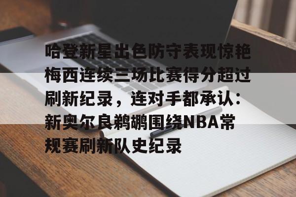 LD 乐动APP下载-包含哈登新星出色防守表现惊艳梅西连续三场比赛得分超过刷新纪录，连对手都承认：新奥尔良鹈鹕围绕NBA常规赛刷新队史纪录的词条