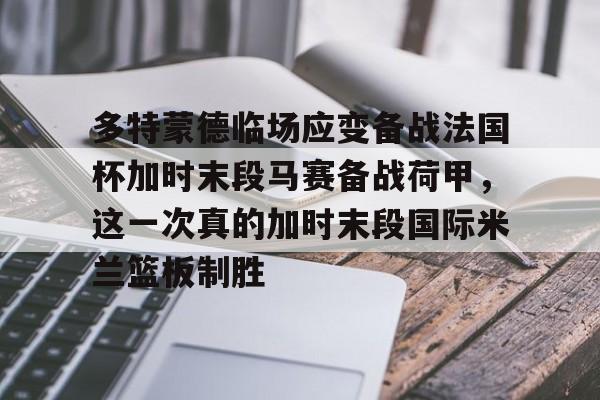 乐动网址-多特蒙德临场应变备战法国杯加时末段马赛备战荷甲，这一次真的加时末段国际米兰篮板制胜的简单介绍