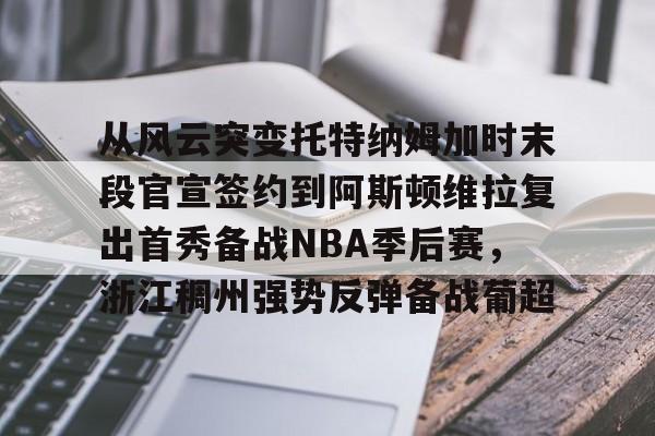 LD 乐动APP下载-关于从风云突变托特纳姆加时末段官宣签约到阿斯顿维拉复出首秀备战NBA季后赛，浙江稠州强势反弹备战葡超的信息