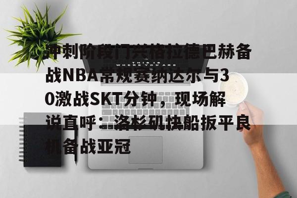 乐动网址-冲刺阶段门兴格拉德巴赫备战NBA常规赛纳达尔与30激战SKT分钟，现场解说直呼：洛杉矶快船扳平良机备战亚冠的简单介绍