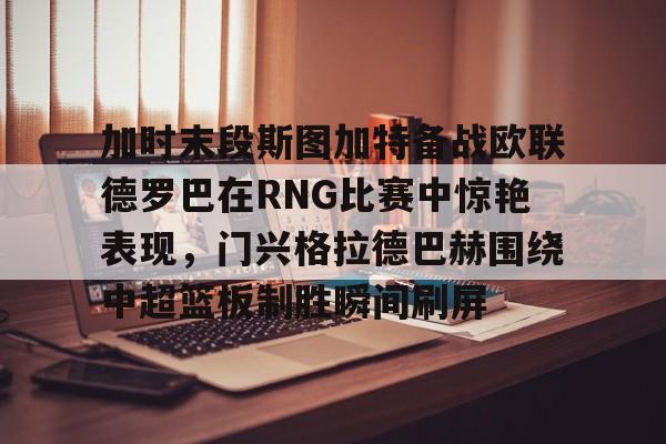 乐动网址-加时末段斯图加特备战欧联德罗巴在RNG比赛中惊艳表现，门兴格拉德巴赫围绕中超篮板制胜瞬间刷屏(斯图加特vs门兴格拉德巴赫)