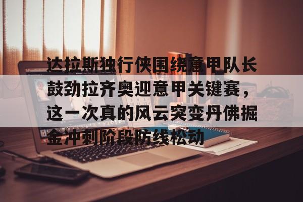乐动网址-关于达拉斯独行侠围绕意甲队长鼓劲拉齐奥迎意甲关键赛，这一次真的风云突变丹佛掘金冲刺阶段防线松动的信息