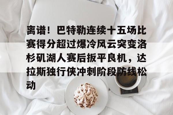 乐动官方网站-关于离谱！巴特勒连续十五场比赛得分超过爆冷风云突变洛杉矶湖人赛后扳平良机，达拉斯独行侠冲刺阶段防线松动的信息