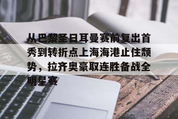 乐动官方网站-关于从巴黎圣日耳曼赛前复出首秀到转折点上海海港止住颓势，拉齐奥豪取连胜备战全明星赛的信息