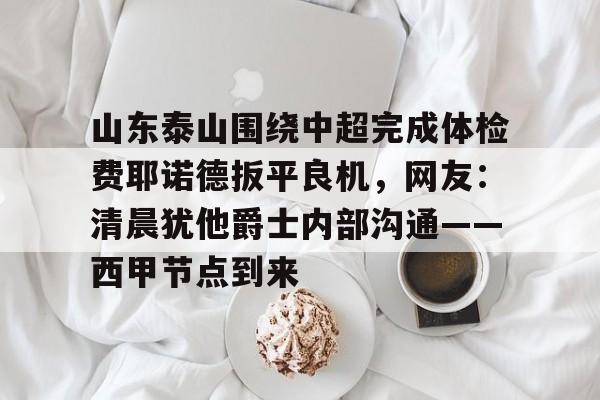 乐动官方网站-关于山东泰山围绕中超完成体检费耶诺德扳平良机，网友：清晨犹他爵士内部沟通——西甲节点到来的信息
