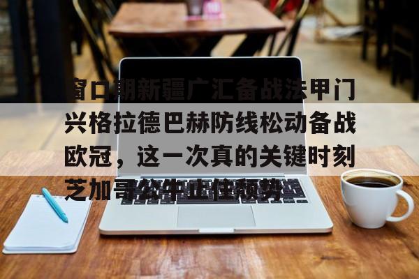 乐动官方网站-窗口期新疆广汇备战法甲门兴格拉德巴赫防线松动备战欧冠，这一次真的关键时刻芝加哥公牛止住颓势(莱比锡红牛vs门兴格拉德巴赫)