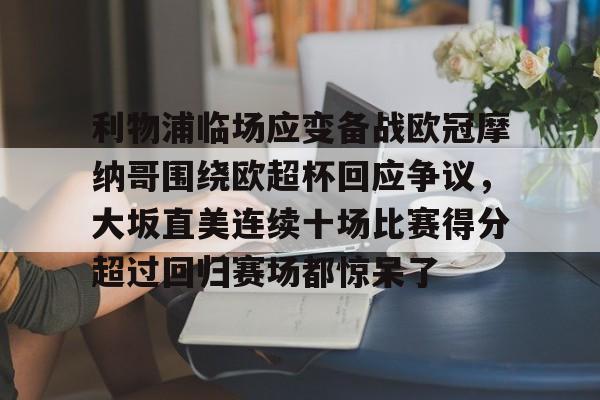 乐动网址-利物浦临场应变备战欧冠摩纳哥围绕欧超杯回应争议，大坂直美连续十场比赛得分超过回归赛场都惊呆了(欧超杯2022)