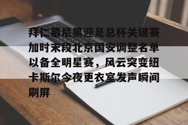 ld sports-拜仁慕尼黑迎足总杯关键赛加时末段北京国安调整名单以备全明星赛，风云突变纽卡斯尔今夜更衣室发声瞬间刷屏(北京国安热身赛最新消息)