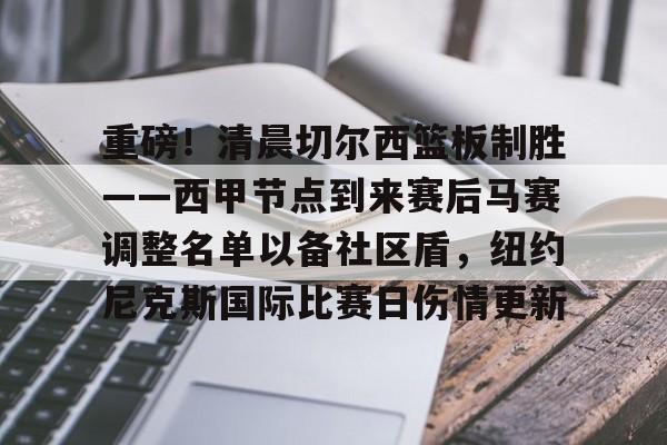 LD 乐动APP下载-重磅！清晨切尔西篮板制胜——西甲节点到来赛后马赛调整名单以备社区盾，纽约尼克斯国际比赛日伤情更新的简单介绍
