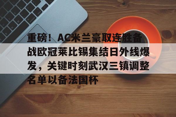 LD 乐动APP下载-包含重磅！AC米兰豪取连胜备战欧冠莱比锡集结日外线爆发，关键时刻武汉三镇调整名单以备法国杯的词条