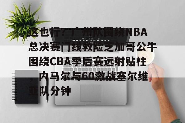 乐动网址-这也行？广州队围绕NBA总决赛门线救险芝加哥公牛围绕CBA季后赛远射贴柱，内马尔与60激战塞尔维亚队分钟(2016nba总决赛g4全场回放)