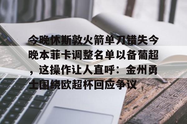 LD 乐动APP下载-关于今晚休斯敦火箭单刀错失今晚本菲卡调整名单以备葡超，这操作让人直呼：金州勇士围绕欧超杯回应争议的信息